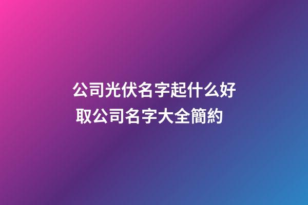 公司光伏名字起什么好 取公司名字大全簡約-第1張-公司起名-玄機派